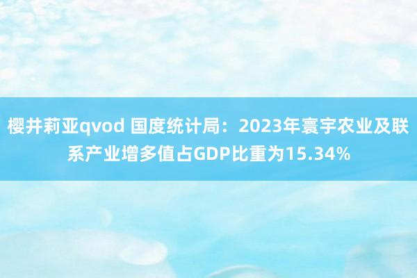 樱井莉亚qvod 国度统计局：2023年寰宇农业及联系产业增多值占GDP比重为15.34%