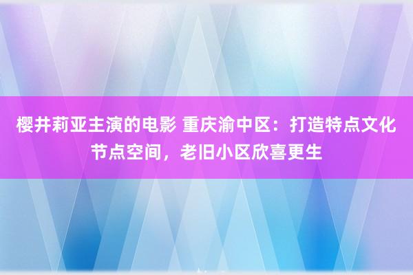 樱井莉亚主演的电影 重庆渝中区：打造特点文化节点空间，老旧小区欣喜更生