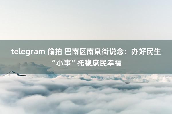 telegram 偷拍 巴南区南泉街说念：办好民生“小事”托稳庶民幸福