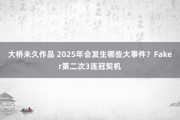 大桥未久作品 2025年会发生哪些大事件？Faker第二次3连冠契机