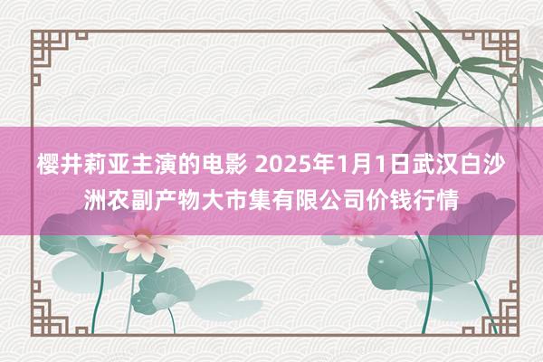 樱井莉亚主演的电影 2025年1月1日武汉白沙洲农副产物大市集有限公司价钱行情