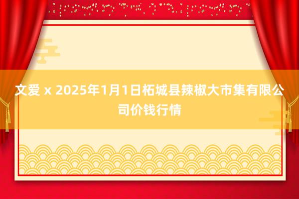 文爱 x 2025年1月1日柘城县辣椒大市集有限公司价钱行情