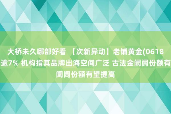 大桥未久哪部好看 【次新异动】老铺黄金(06181)抽升逾7% 机构指其品牌出海空间广泛 古法金阛阓份额有望提高