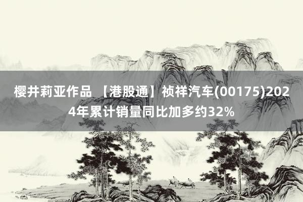 樱井莉亚作品 【港股通】祯祥汽车(00175)2024年累计销量同比加多约32%