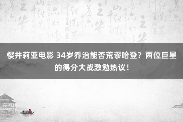 樱井莉亚电影 34岁乔治能否荒谬哈登？两位巨星的得分大战激勉热议！