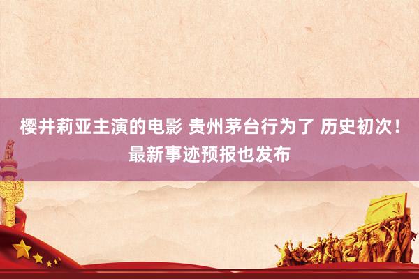 樱井莉亚主演的电影 贵州茅台行为了 历史初次！最新事迹预报也发布