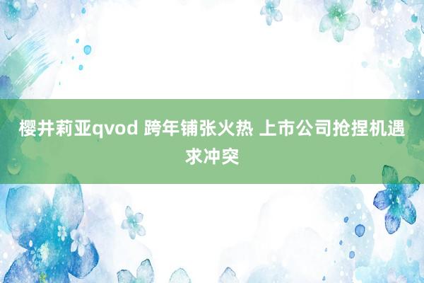 樱井莉亚qvod 跨年铺张火热 上市公司抢捏机遇求冲突