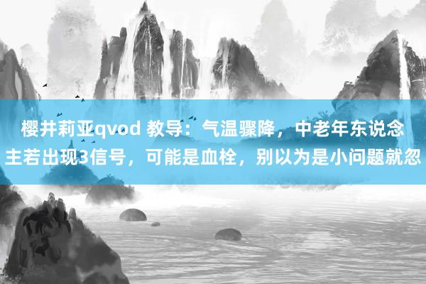 樱井莉亚qvod 教导：气温骤降，中老年东说念主若出现3信号，可能是血栓，别以为是小问题就忽