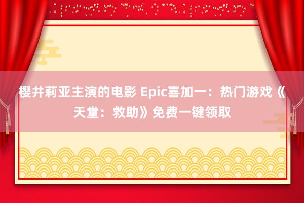 樱井莉亚主演的电影 Epic喜加一：热门游戏《天堂：救助》免费一键领取