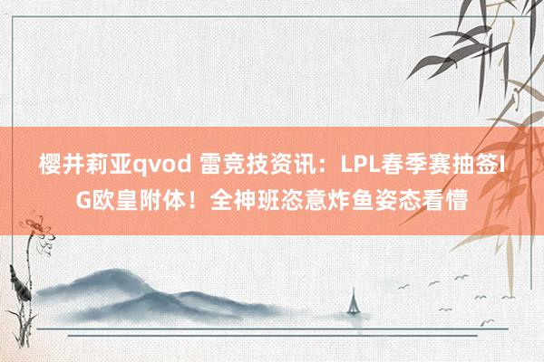 樱井莉亚qvod 雷竞技资讯：LPL春季赛抽签IG欧皇附体！全神班恣意炸鱼姿态看懵