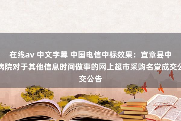 在线av 中文字幕 中国电信中标效果：宜章县中医病院对于其他信息时间做事的网上超市采购名堂成交公告