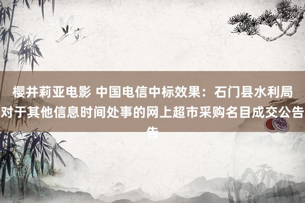 樱井莉亚电影 中国电信中标效果：石门县水利局对于其他信息时间处事的网上超市采购名目成交公告