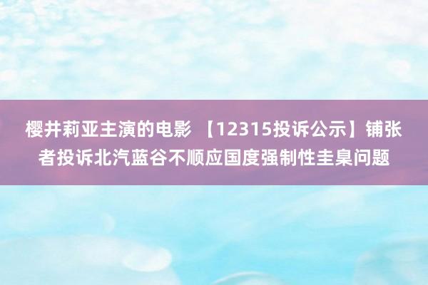 樱井莉亚主演的电影 【12315投诉公示】铺张者投诉北汽蓝谷不顺应国度强制性圭臬问题