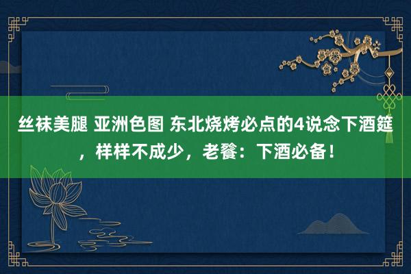 丝袜美腿 亚洲色图 东北烧烤必点的4说念下酒筵，样样不成少，老餮：下酒必备！