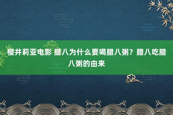 樱井莉亚电影 腊八为什么要喝腊八粥？腊八吃腊八粥的由来