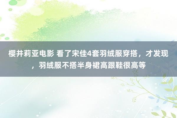 樱井莉亚电影 看了宋佳4套羽绒服穿搭，才发现，羽绒服不搭半身裙高跟鞋很高等