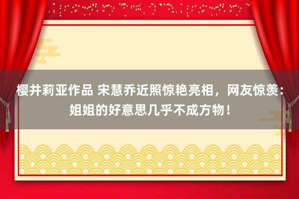 樱井莉亚作品 宋慧乔近照惊艳亮相，网友惊羡：姐姐的好意思几乎不成方物！