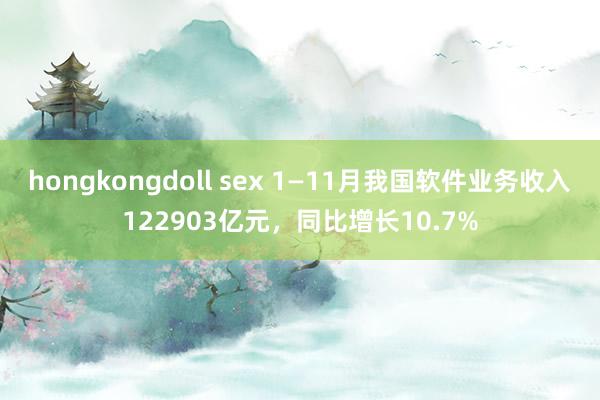 hongkongdoll sex 1—11月我国软件业务收入122903亿元，同比增长10.7%