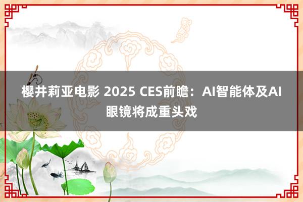 樱井莉亚电影 2025 CES前瞻：AI智能体及AI眼镜将成重头戏