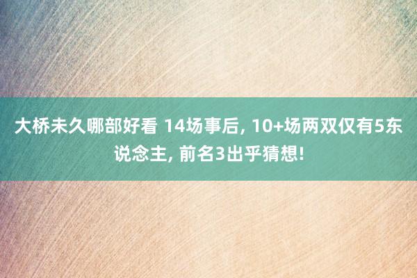 大桥未久哪部好看 14场事后, 10+场两双仅有5东说念主, 前名3出乎猜想!