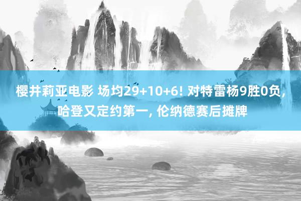 樱井莉亚电影 场均29+10+6! 对特雷杨9胜0负, 哈登又定约第一, 伦纳德赛后摊牌