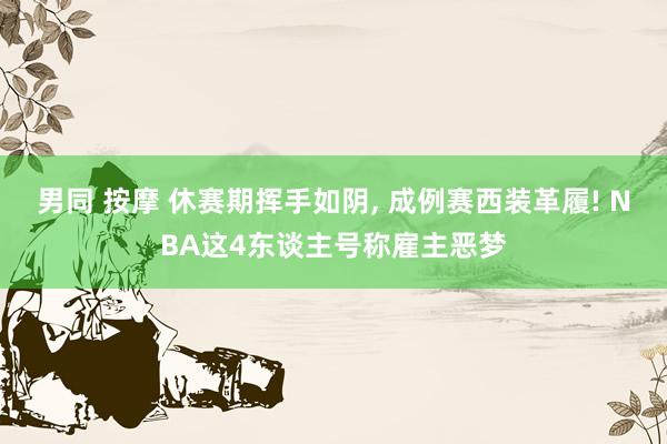 男同 按摩 休赛期挥手如阴, 成例赛西装革履! NBA这4东谈主号称雇主恶梦