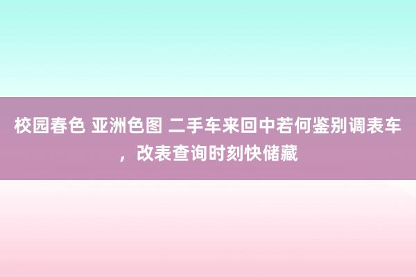 校园春色 亚洲色图 二手车来回中若何鉴别调表车，改表查询时刻快储藏