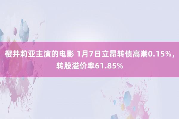 樱井莉亚主演的电影 1月7日立昂转债高潮0.15%，转股溢价率61.85%