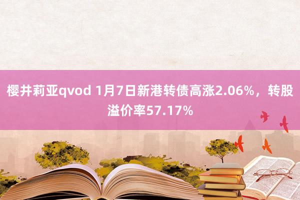 樱井莉亚qvod 1月7日新港转债高涨2.06%，转股溢价率57.17%