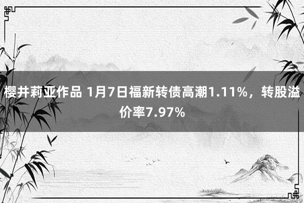 樱井莉亚作品 1月7日福新转债高潮1.11%，转股溢价率7.97%