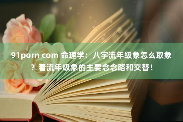 91porn com 命理学：八字流年级象怎么取象？看流年级象的主要念念路和交替！