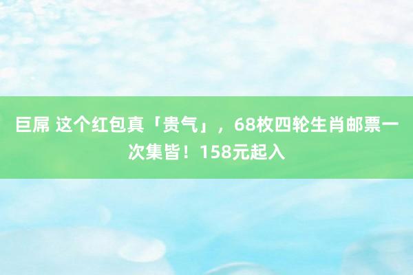 巨屌 这个红包真「贵气」，68枚四轮生肖邮票一次集皆！158元起入