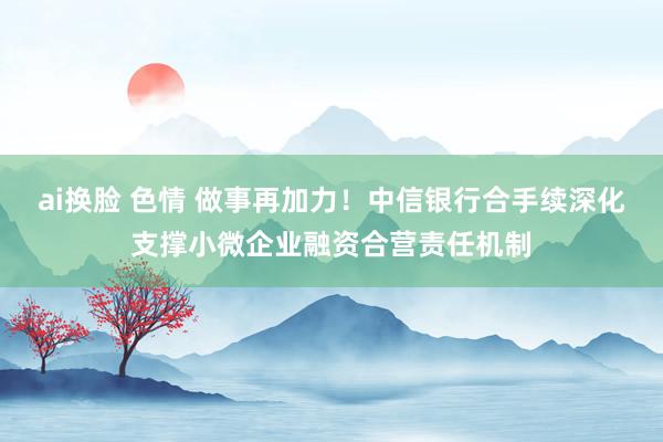 ai换脸 色情 做事再加力！中信银行合手续深化支撑小微企业融资合营责任机制