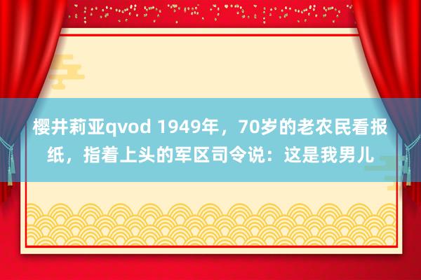 樱井莉亚qvod 1949年，70岁的老农民看报纸，指着上头的军区司令说：这是我男儿