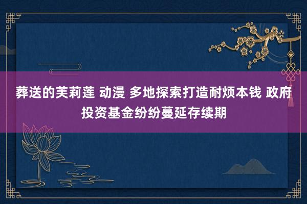 葬送的芙莉莲 动漫 多地探索打造耐烦本钱 政府投资基金纷纷蔓延存续期