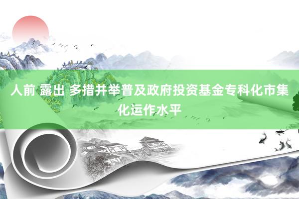 人前 露出 多措并举普及政府投资基金专科化市集化运作水平