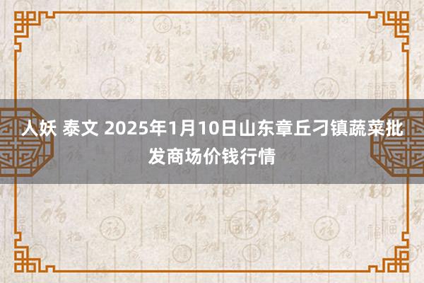 人妖 泰文 2025年1月10日山东章丘刁镇蔬菜批发商场价钱行情