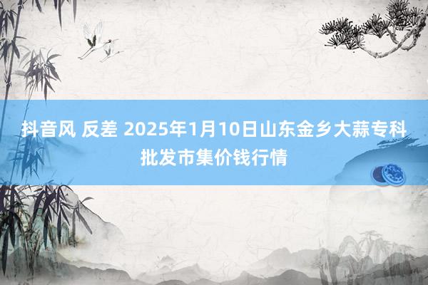 抖音风 反差 2025年1月10日山东金乡大蒜专科批发市集价钱行情