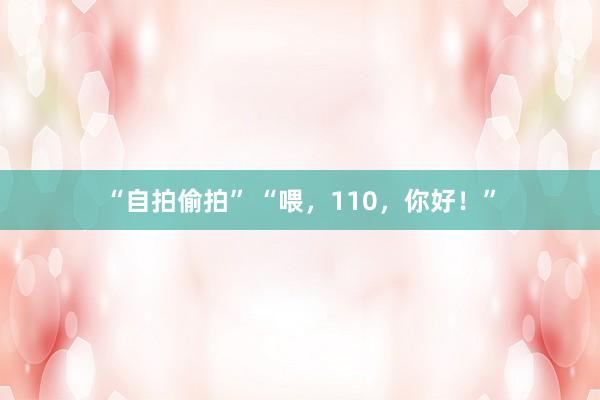 “自拍偷拍” “喂，110，你好！”