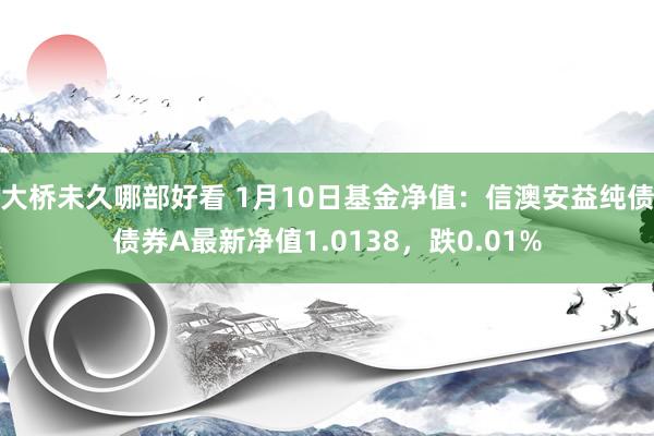 大桥未久哪部好看 1月10日基金净值：信澳安益纯债债券A最新净值1.0138，跌0.01%