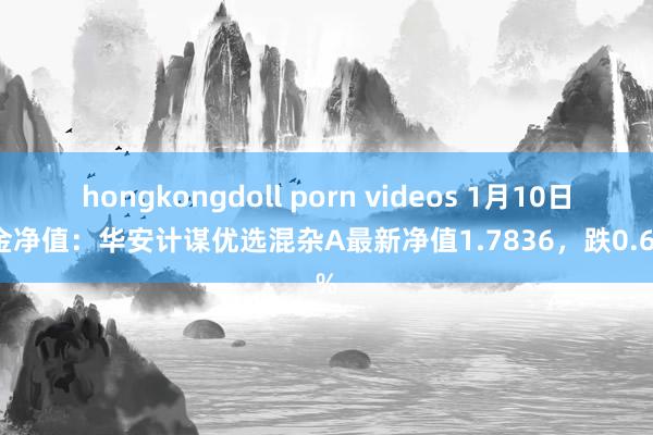 hongkongdoll porn videos 1月10日基金净值：华安计谋优选混杂A最新净值1.7836，跌0.67%