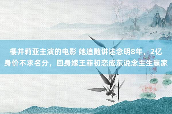 樱井莉亚主演的电影 她追随讲述念明8年，2亿身价不求名分，回身嫁王菲初恋成东说念主生赢家