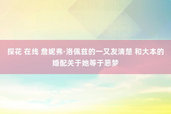 探花 在线 詹妮弗·洛佩兹的一又友清楚 和大本的婚配关于她等于恶梦