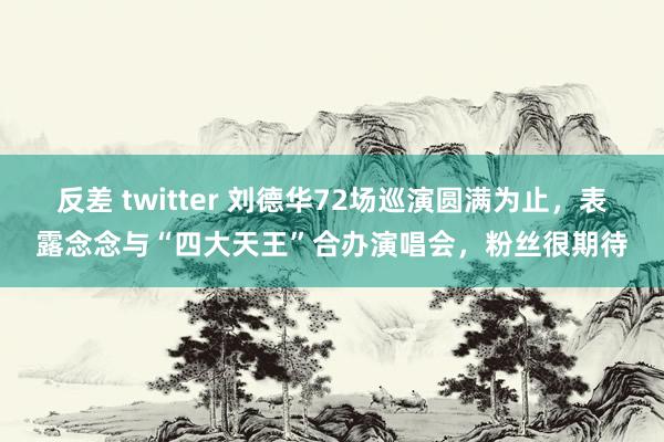 反差 twitter 刘德华72场巡演圆满为止，表露念念与“四大天王”合办演唱会，粉丝很期待