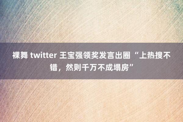 裸舞 twitter 王宝强领奖发言出圈 “上热搜不错，然则千万不成塌房”