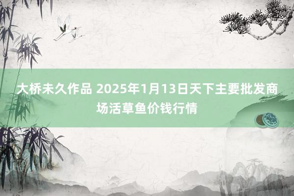 大桥未久作品 2025年1月13日天下主要批发商场活草鱼价钱行情