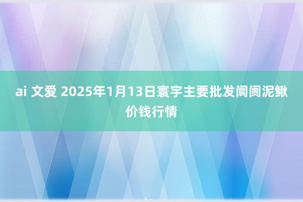 ai 文爱 2025年1月13日寰宇主要批发阛阓泥鳅价钱行情