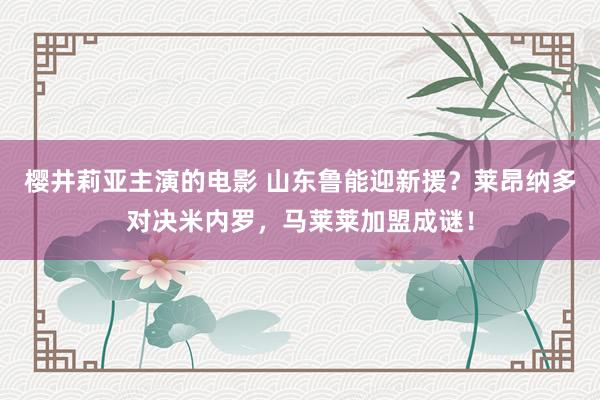 樱井莉亚主演的电影 山东鲁能迎新援？莱昂纳多对决米内罗，马莱莱加盟成谜！