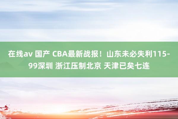 在线av 国产 CBA最新战报！山东未必失利115-99深圳 浙江压制北京 天津已矣七连