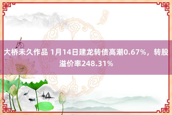 大桥未久作品 1月14日建龙转债高潮0.67%，转股溢价率248.31%